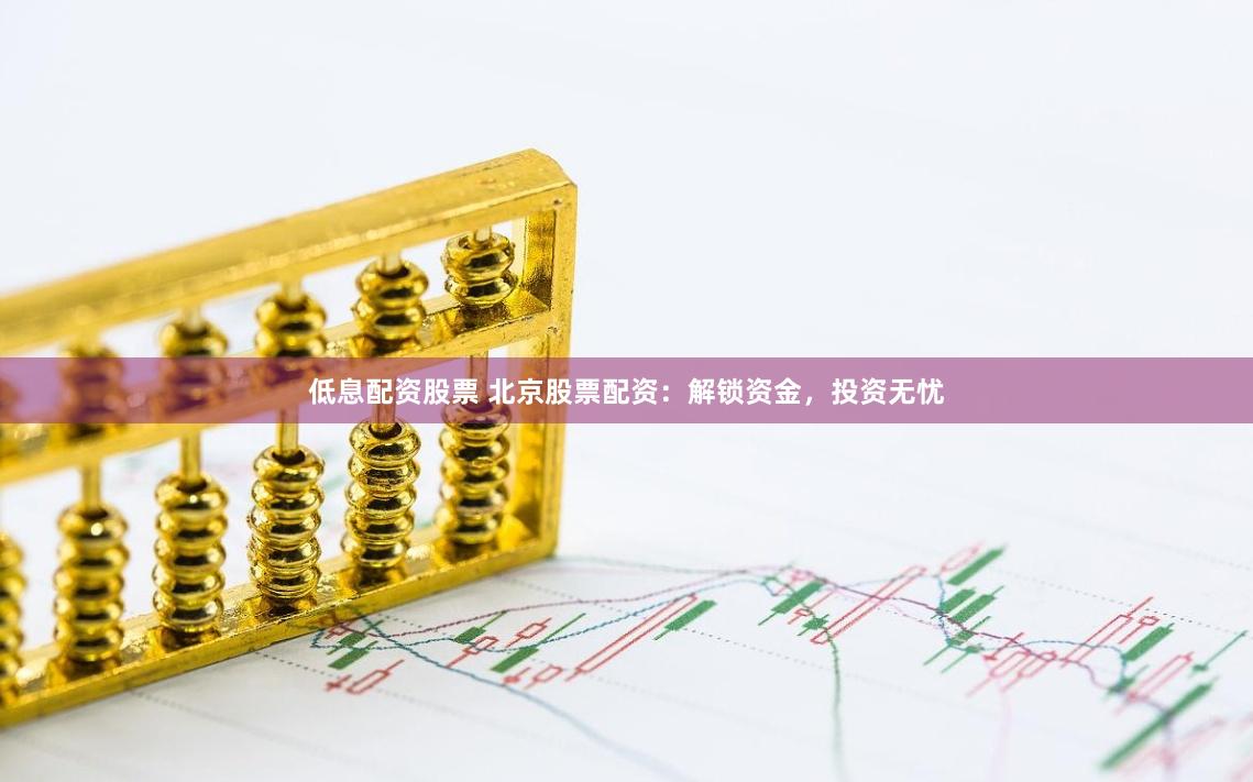 低息配资股票 北京股票配资：解锁资金，投资无忧