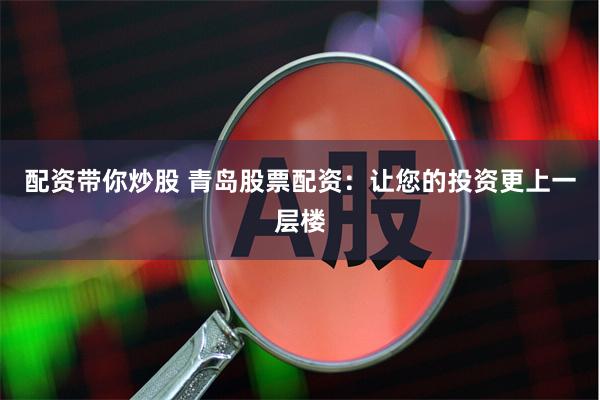 配资带你炒股 青岛股票配资：让您的投资更上一层楼