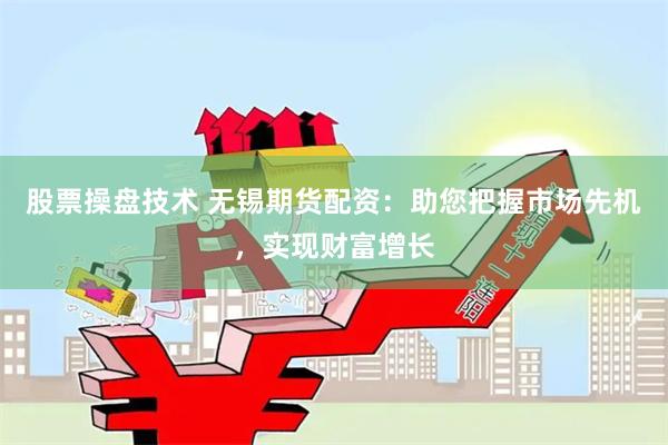 股票操盘技术 无锡期货配资：助您把握市场先机，实现财富增长