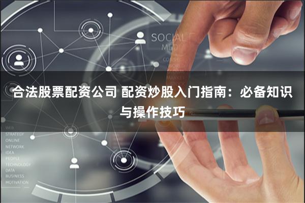 合法股票配资公司 配资炒股入门指南：必备知识与操作技巧