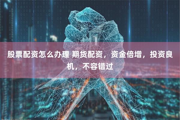 股票配资怎么办理 期货配资，资金倍增，投资良机，不容错过