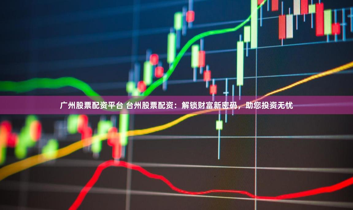 广州股票配资平台 台州股票配资：解锁财富新密码，助您投资无忧
