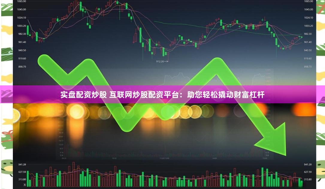 实盘配资炒股 互联网炒股配资平台：助您轻松撬动财富杠杆