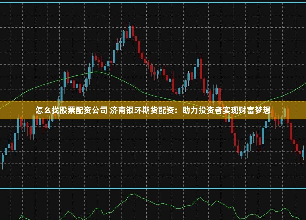 怎么找股票配资公司 济南银环期货配资：助力投资者实现财富梦想