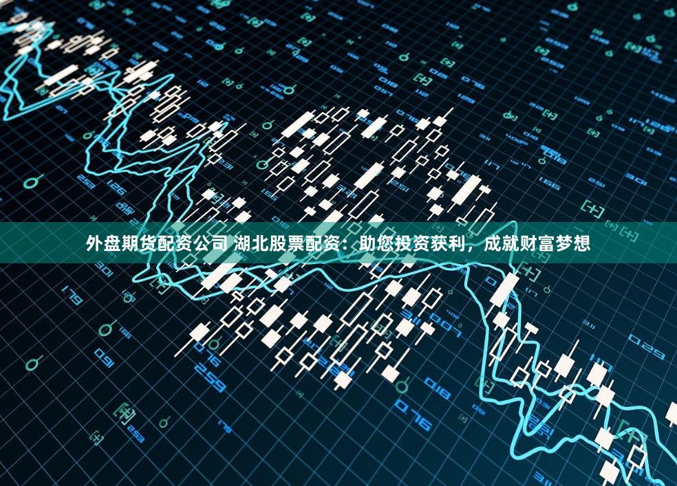 外盘期货配资公司 湖北股票配资：助您投资获利，成就财富梦想