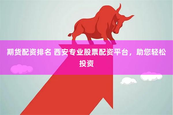 期货配资排名 西安专业股票配资平台，助您轻松投资