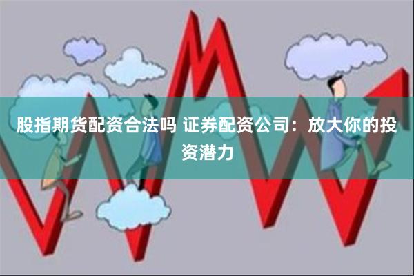 股指期货配资合法吗 证券配资公司：放大你的投资潜力