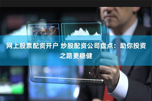网上股票配资开户 炒股配资公司盘点：助你投资之路更稳健