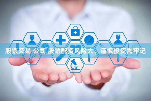 股票交易 公司 股票配资风险大，谨慎投资需牢记
