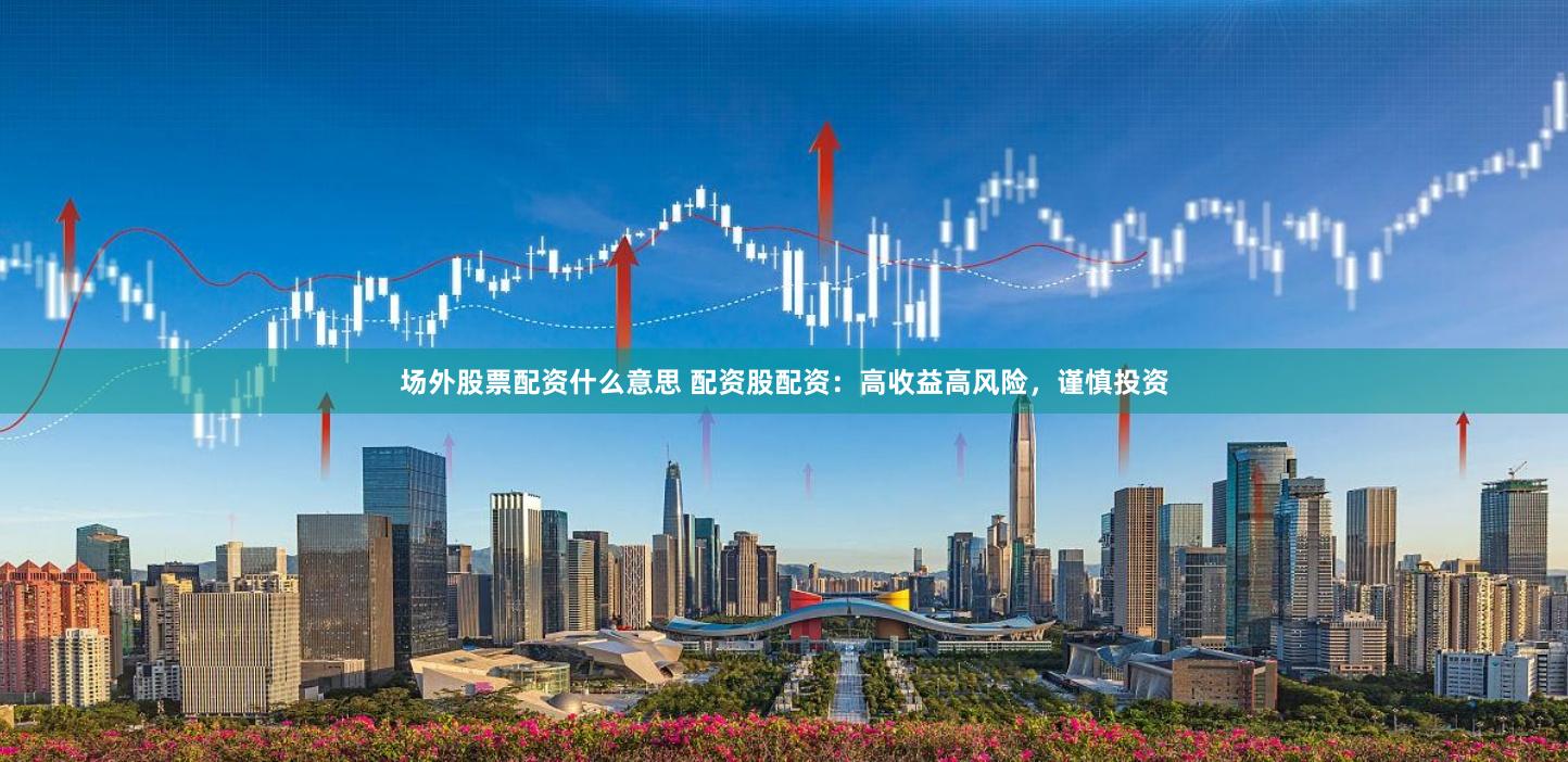 场外股票配资什么意思 配资股配资：高收益高风险，谨慎投资