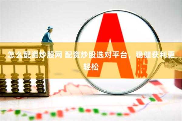 怎么配资炒股网 配资炒股选对平台，稳健获利更轻松