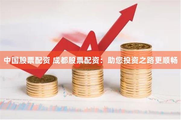 中国股票配资 成都股票配资：助您投资之路更顺畅