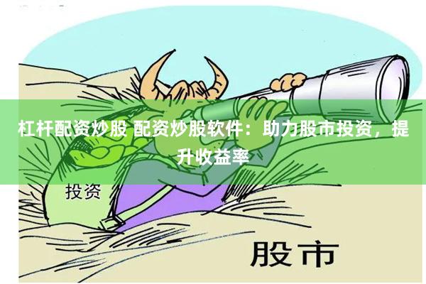 杠杆配资炒股 配资炒股软件：助力股市投资，提升收益率