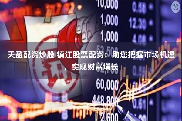 天盈配资炒股 镇江股票配资：助您把握市场机遇，实现财富增长