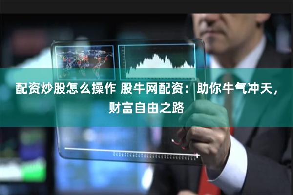 配资炒股怎么操作 股牛网配资：助你牛气冲天，财富自由之路