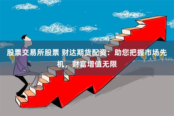 股票交易所股票 财达期货配资：助您把握市场先机，财富增值无限