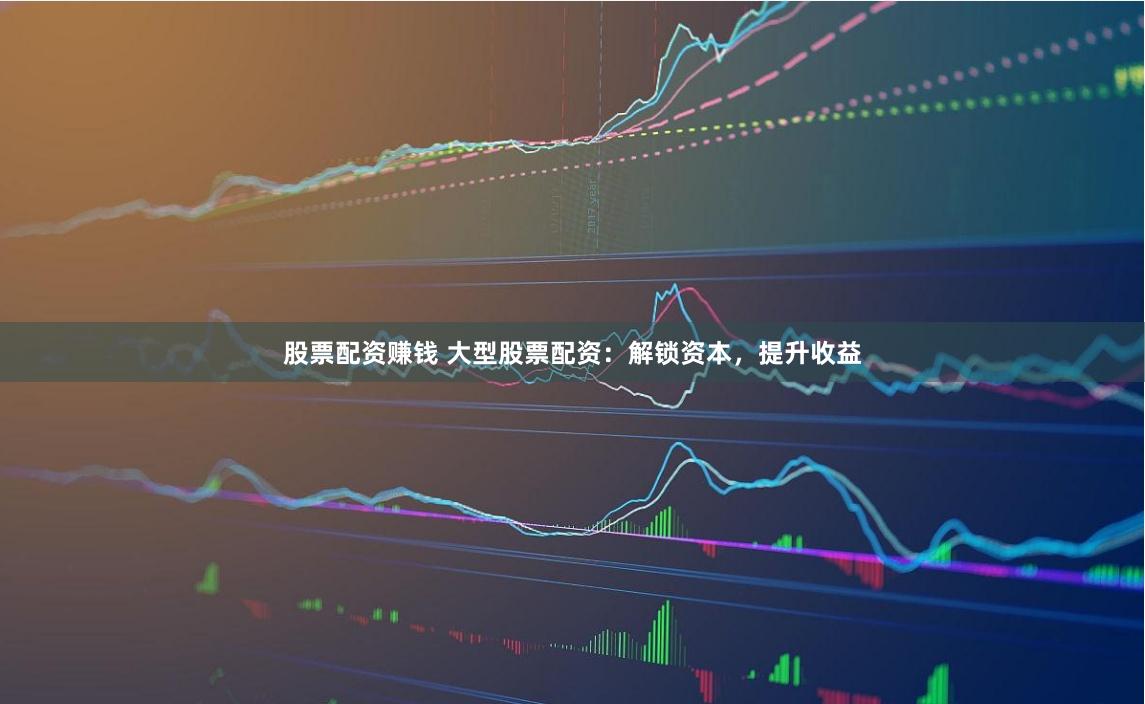 股票配资赚钱 大型股票配资：解锁资本，提升收益