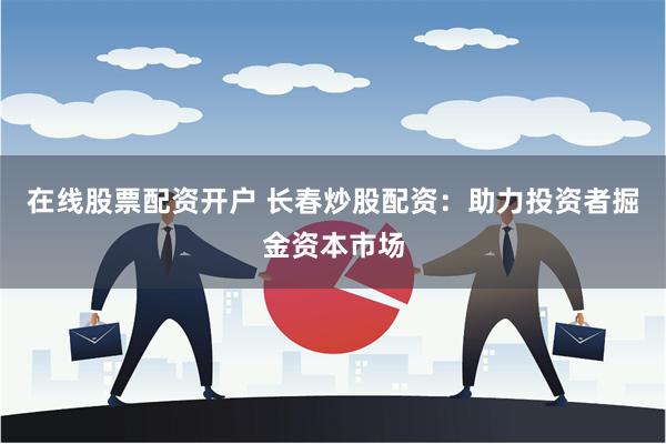 在线股票配资开户 长春炒股配资：助力投资者掘金资本市场