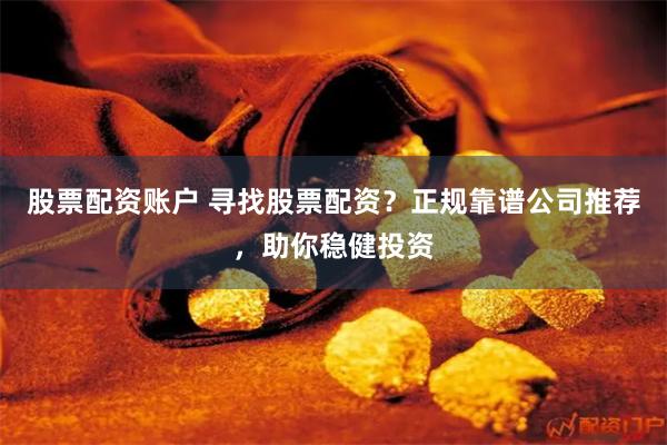 股票配资账户 寻找股票配资？正规靠谱公司推荐，助你稳健投资