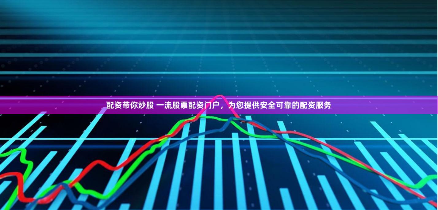配资带你炒股 一流股票配资门户，为您提供安全可靠的配资服务
