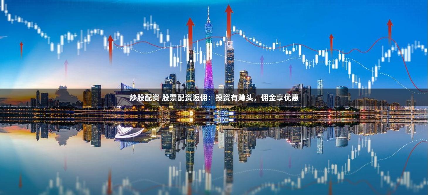 炒股配资 股票配资返佣：投资有赚头，佣金享优惠