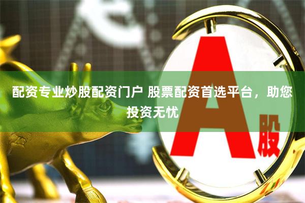 配资专业炒股配资门户 股票配资首选平台，助您投资无忧