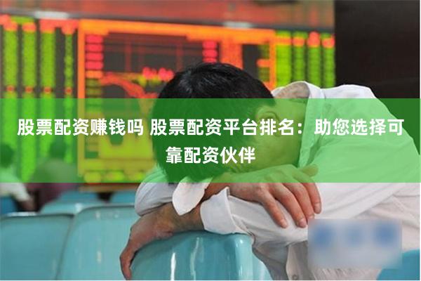 股票配资赚钱吗 股票配资平台排名：助您选择可靠配资伙伴