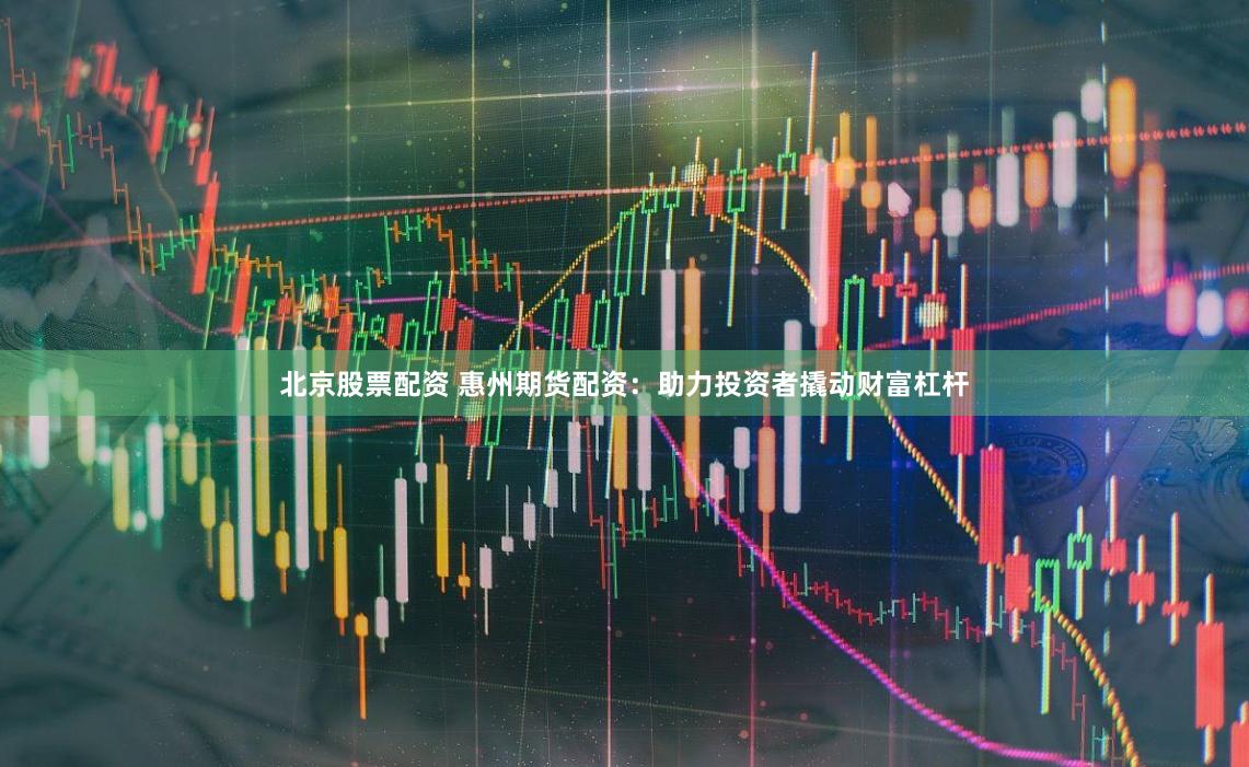 北京股票配资 惠州期货配资：助力投资者撬动财富杠杆