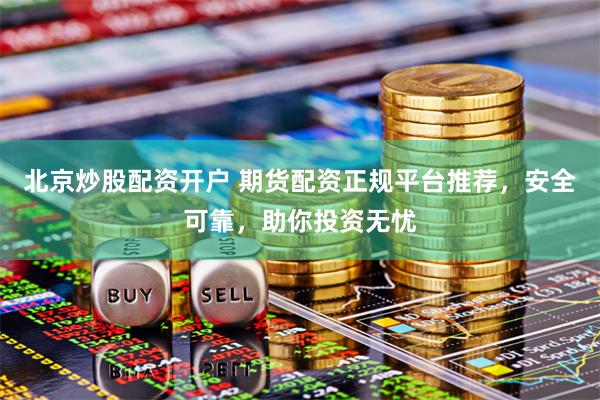 北京炒股配资开户 期货配资正规平台推荐，安全可靠，助你投资无忧