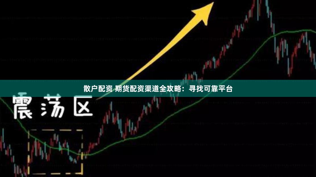 散户配资 期货配资渠道全攻略：寻找可靠平台