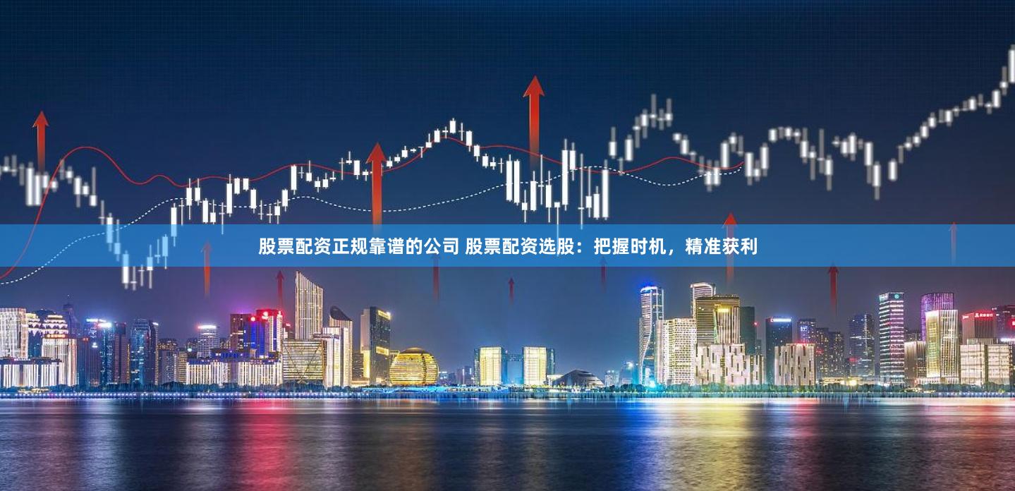股票配资正规靠谱的公司 股票配资选股：把握时机，精准获利