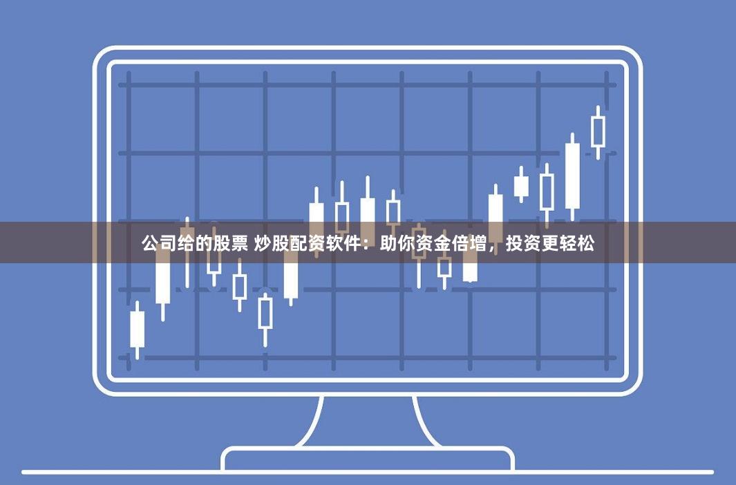 公司给的股票 炒股配资软件：助你资金倍增，投资更轻松
