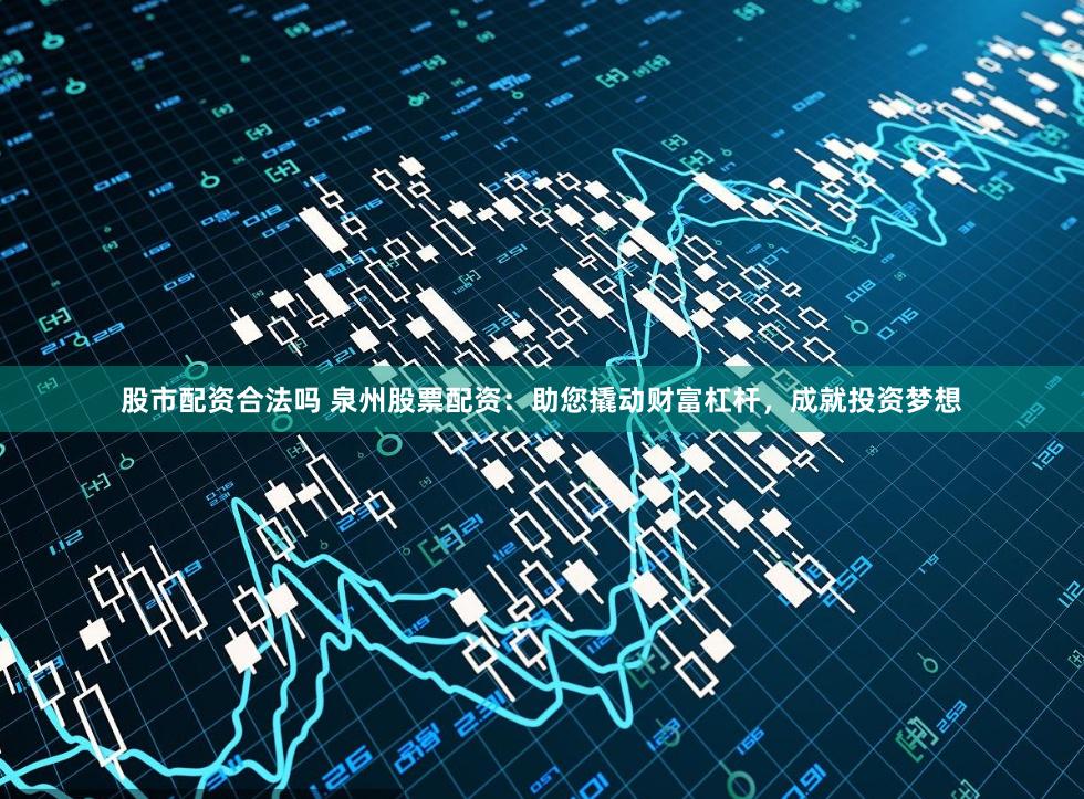 股市配资合法吗 泉州股票配资：助您撬动财富杠杆，成就投资梦想