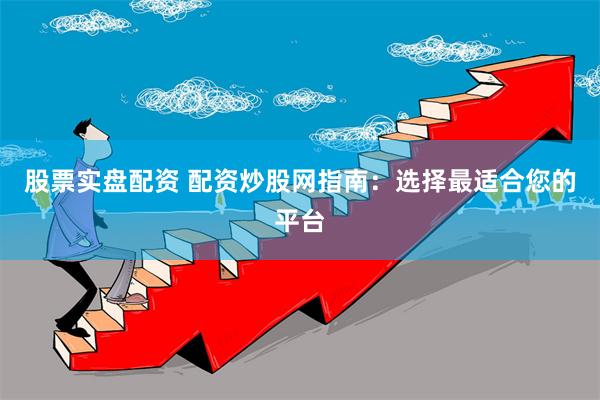 股票实盘配资 配资炒股网指南：选择最适合您的平台