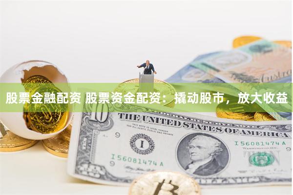 股票金融配资 股票资金配资：撬动股市，放大收益