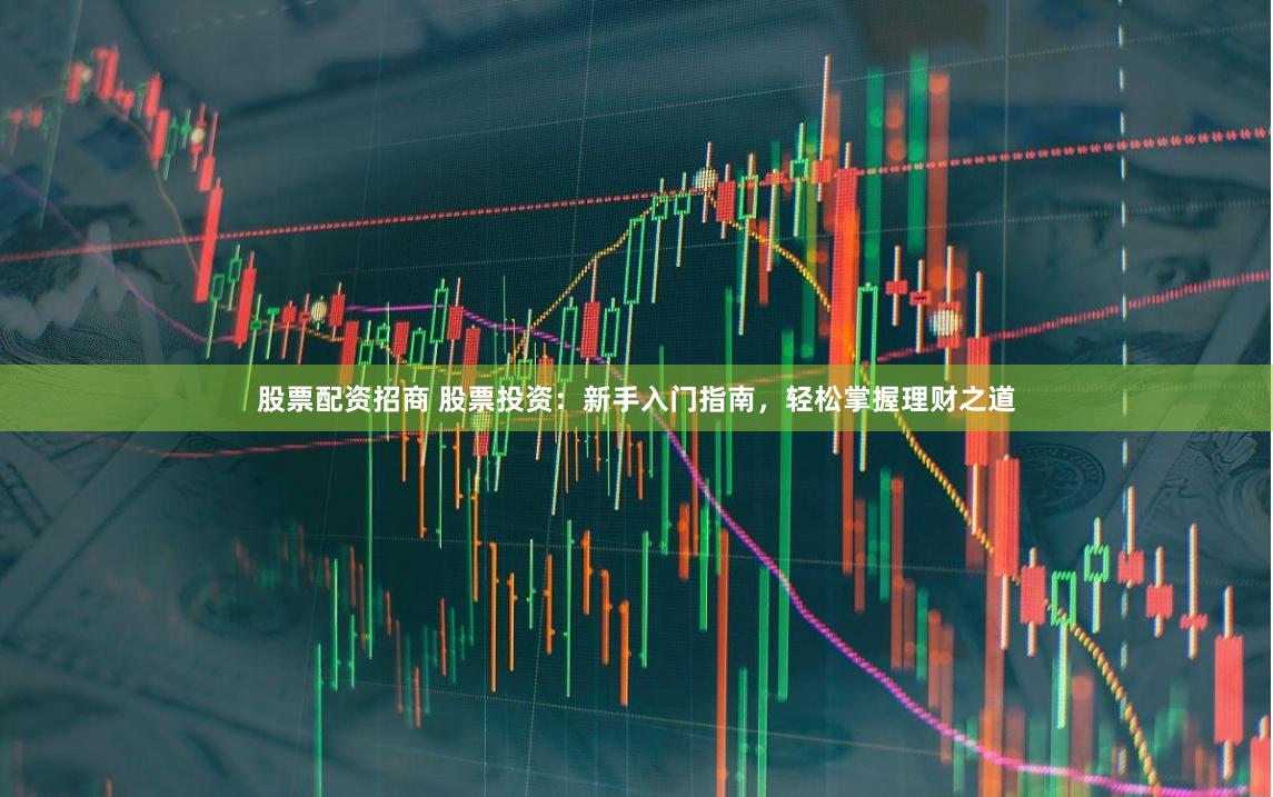 股票配资招商 股票投资：新手入门指南，轻松掌握理财之道