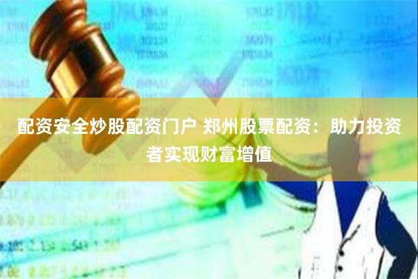配资安全炒股配资门户 郑州股票配资：助力投资者实现财富增值