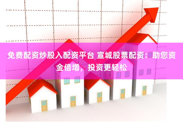 免费配资炒股入配资平台 宣城股票配资：助您资金倍增，投资更轻松