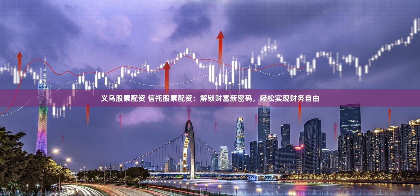 义乌股票配资 信托股票配资：解锁财富新密码，轻松实现财务自由