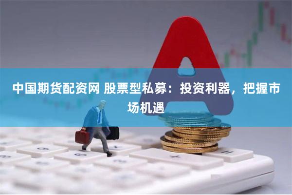 中国期货配资网 股票型私募：投资利器，把握市场机遇
