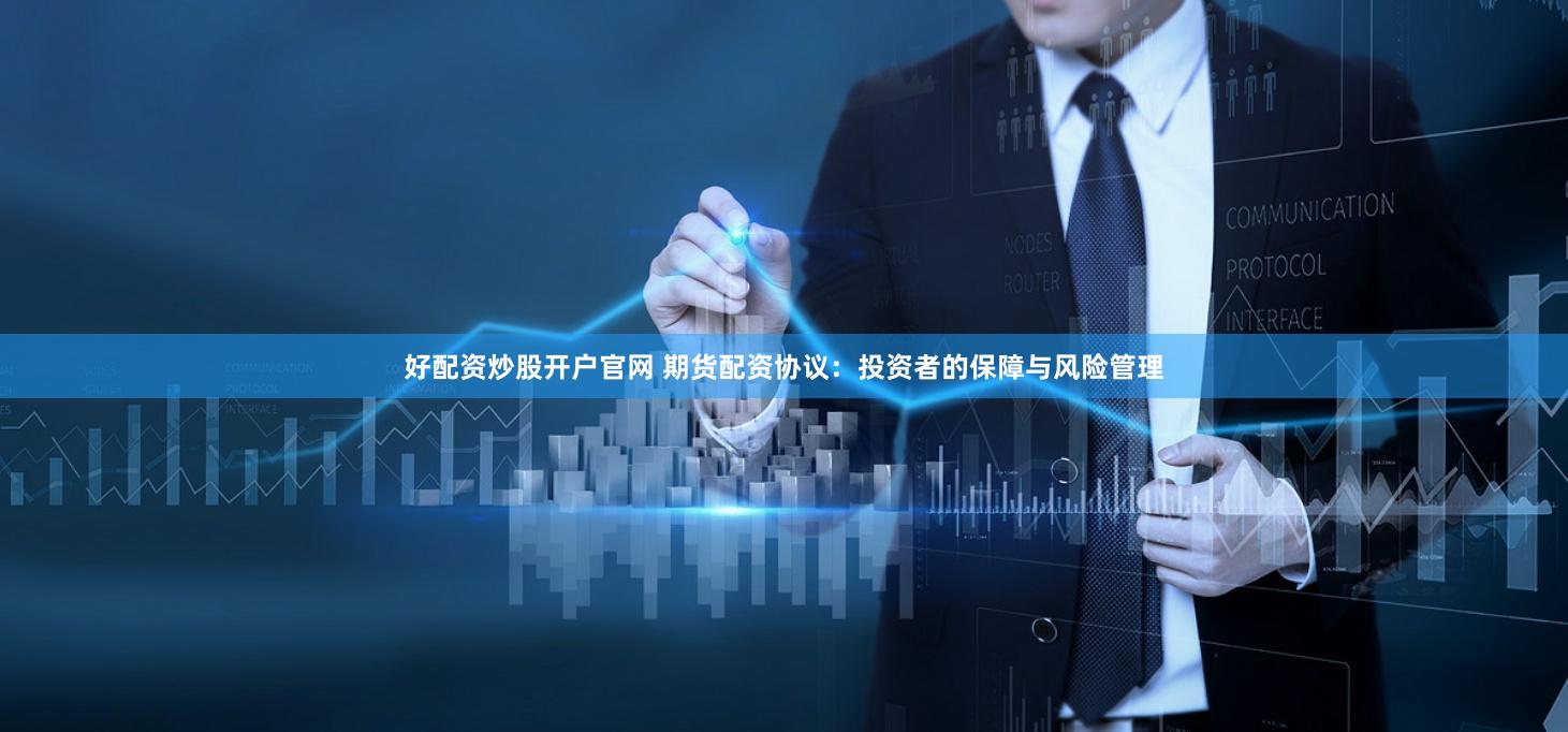 好配资炒股开户官网 期货配资协议：投资者的保障与风险管理