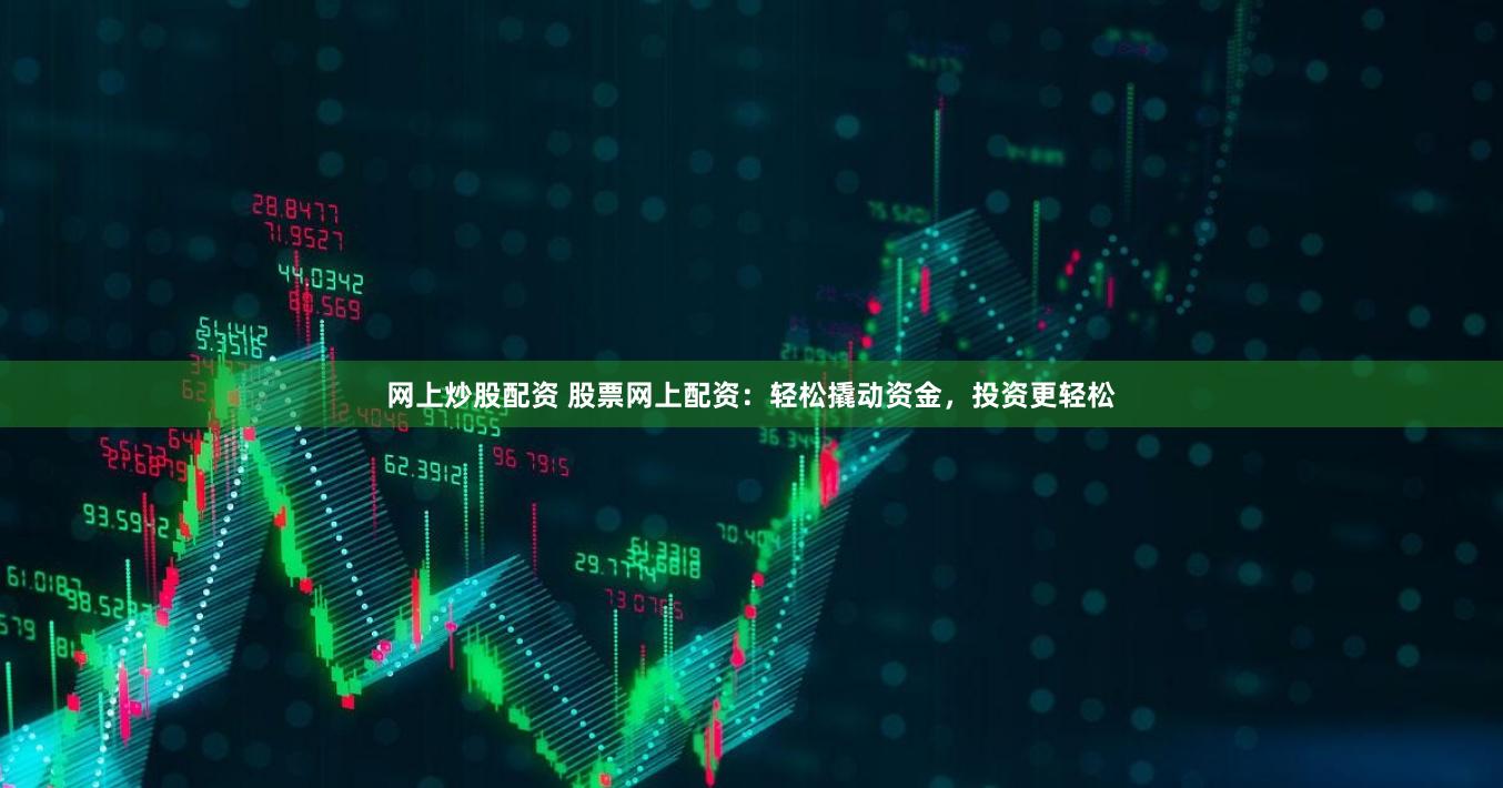 网上炒股配资 股票网上配资：轻松撬动资金，投资更轻松