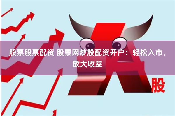 股票股票配资 股票网炒股配资开户：轻松入市，放大收益