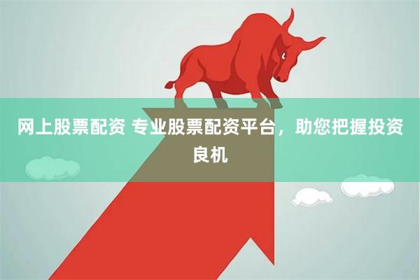 网上股票配资 专业股票配资平台，助您把握投资良机