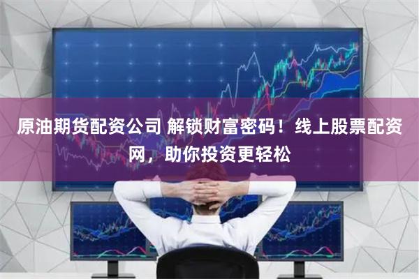 原油期货配资公司 解锁财富密码！线上股票配资网，助你投资更轻松