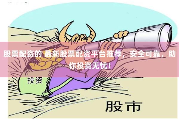 股票配资的 最新股票配资平台推荐，安全可靠，助你投资无忧！