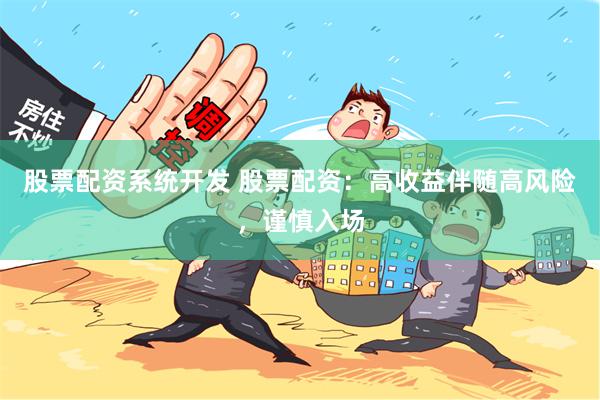 股票配资系统开发 股票配资：高收益伴随高风险，谨慎入场