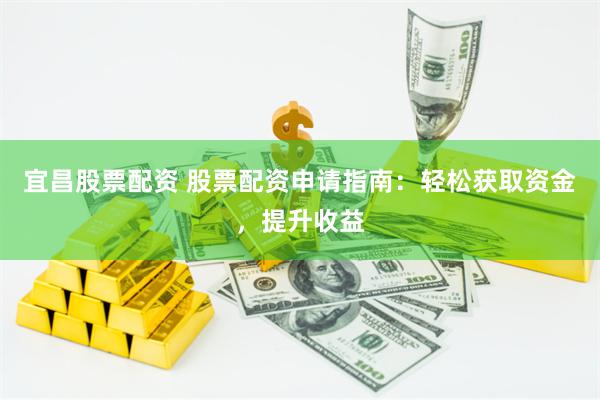宜昌股票配资 股票配资申请指南：轻松获取资金，提升收益
