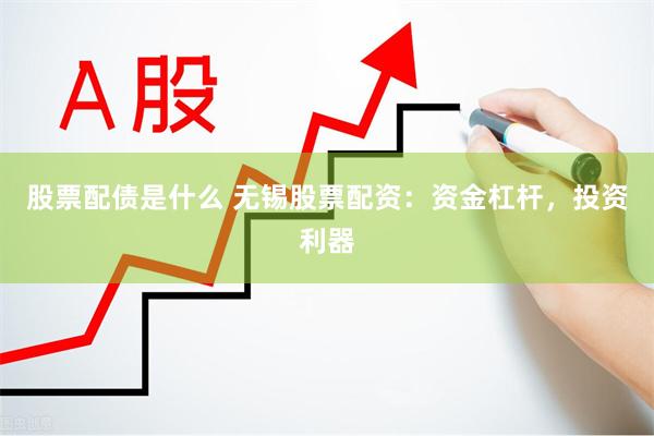 股票配债是什么 无锡股票配资：资金杠杆，投资利器