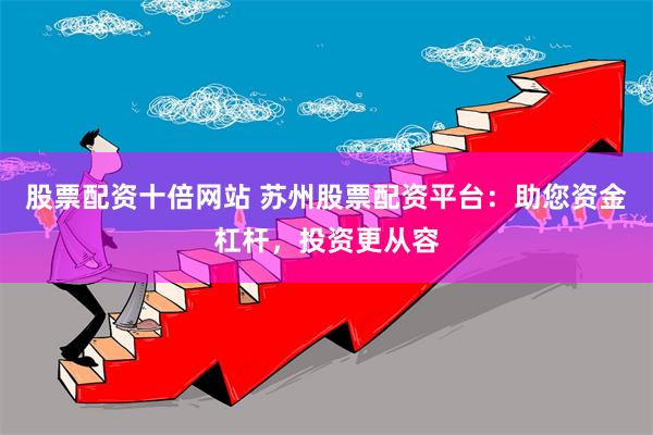 股票配资十倍网站 苏州股票配资平台：助您资金杠杆，投资更从容